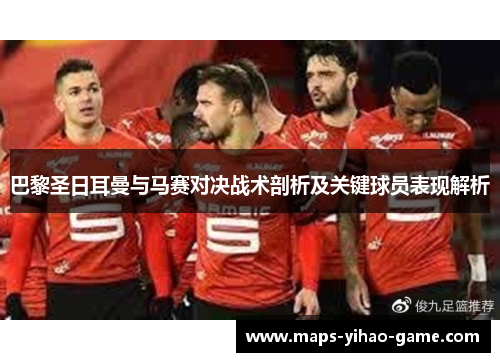 巴黎圣日耳曼与马赛对决战术剖析及关键球员表现解析