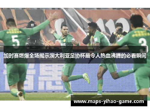 加时赛燃爆全场揭示澳大利亚足协杯最令人热血沸腾的必看瞬间