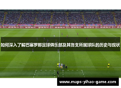 如何深入了解巴塞罗那足球俱乐部及其各支所属球队的历史与现状
