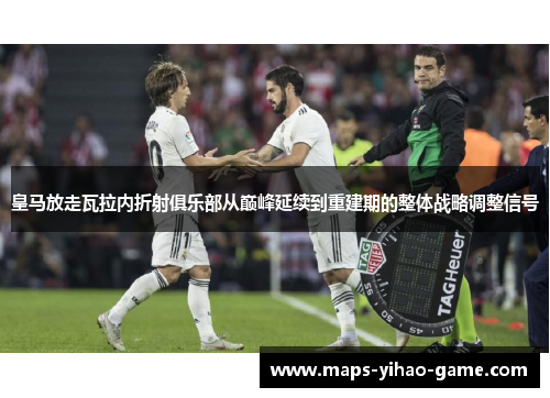 皇马放走瓦拉内折射俱乐部从巅峰延续到重建期的整体战略调整信号