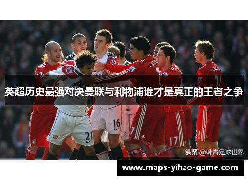英超历史最强对决曼联与利物浦谁才是真正的王者之争