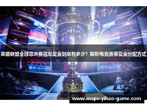 英雄联盟全球总决赛冠军奖金到底有多少？解析电竞赛事奖金分配方式