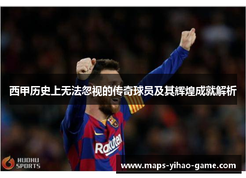 西甲历史上无法忽视的传奇球员及其辉煌成就解析
