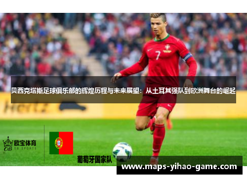 贝西克塔斯足球俱乐部的辉煌历程与未来展望：从土耳其强队到欧洲舞台的崛起