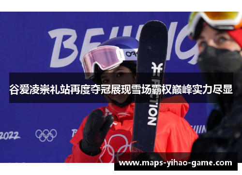 谷爱凌崇礼站再度夺冠展现雪场霸权巅峰实力尽显