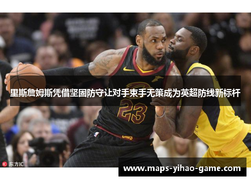 里斯詹姆斯凭借坚固防守让对手束手无策成为英超防线新标杆