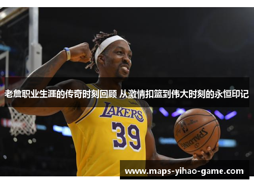 老詹职业生涯的传奇时刻回顾 从激情扣篮到伟大时刻的永恒印记