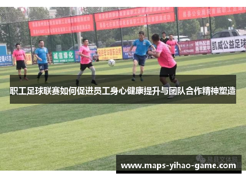 职工足球联赛如何促进员工身心健康提升与团队合作精神塑造