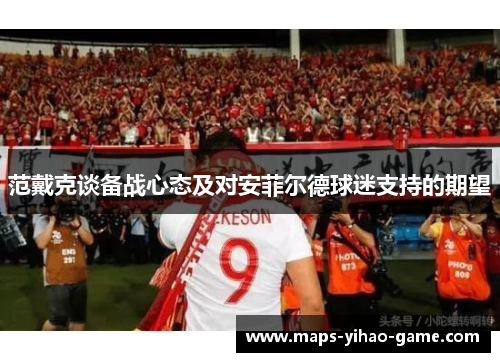 范戴克谈备战心态及对安菲尔德球迷支持的期望