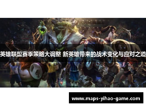 英雄联盟赛季策略大调整 新英雄带来的战术变化与应对之道