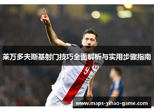 莱万多夫斯基射门技巧全面解析与实用步骤指南