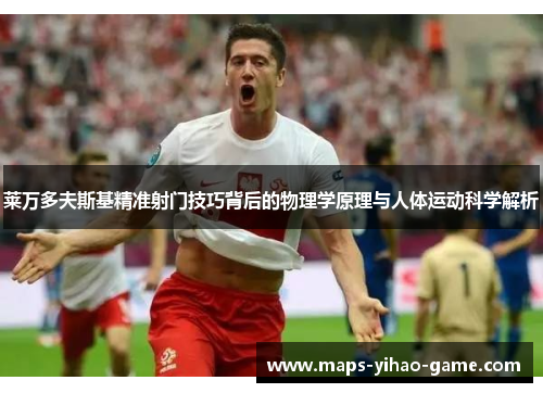 莱万多夫斯基精准射门技巧背后的物理学原理与人体运动科学解析